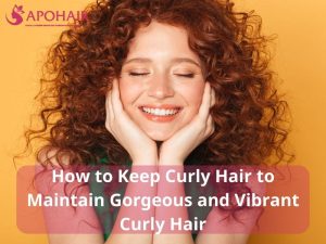 How to Keep Curly Hair to Maintain Gorgeous and Vibrant Curly Hair