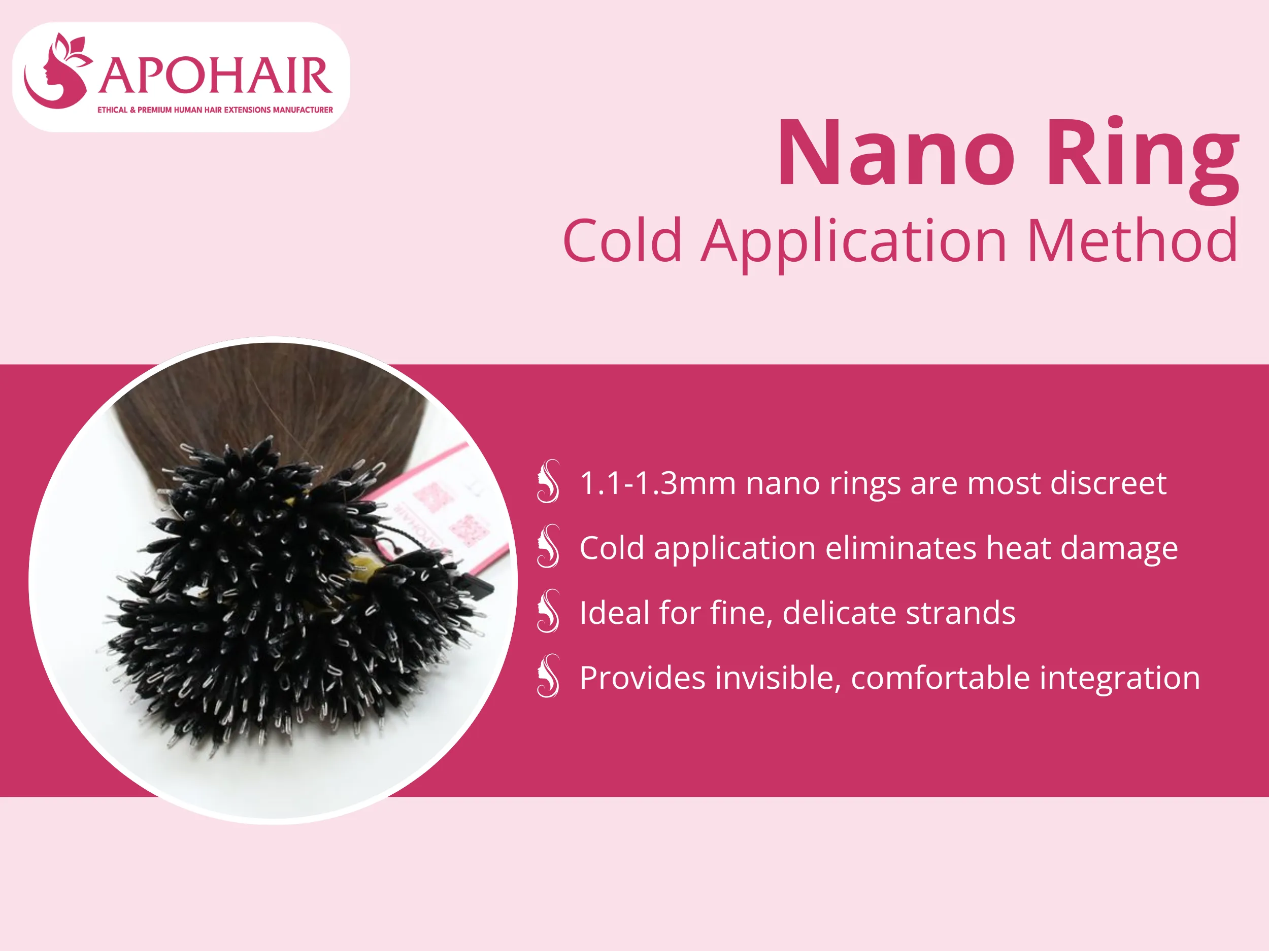 The 1.1-1.3mm diameter nano rings provide the market's most discreet attachment option